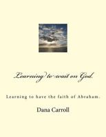 Learning to wait on God.: Learning to have the faith of Abraham. 1539485854 Book Cover