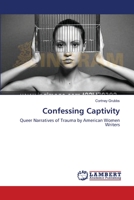 Confessing Captivity: Queer Narratives of Trauma by American Women Writers 365954812X Book Cover