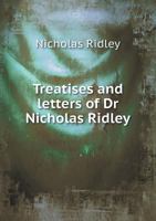 Treatises and Letters of Dr. Nicholas Ridley 1597522007 Book Cover