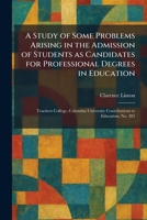 A Study of Some Problems Arising in the Admission of Students as Candidates for Professional Degrees in Education: Teachers College, Columbia University Contributions to Education, No. 285 1026021103 Book Cover