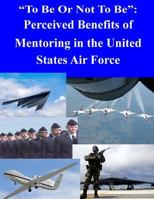 "To Be Or Not To Be": Perceived Benefits of Mentoring in the United States Air Force 1500500445 Book Cover