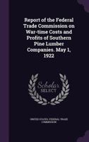Report of the Federal trade commission on war-time costs and profits of southern pine lumber companies. May 1, 1922 1178289168 Book Cover