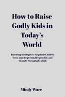 HOW TO RAISE GODLY KIDS IN TODAY'S WORLD: Parenting Strategies To Help Your Children Grow Into Respectful, Responsible, and Mentally Strong Individuals B0GT8YPHKG Book Cover