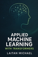 Applied Machine Learning with Transformers: Proven techniques for fine tuning, optimizing, and scaling transformer models for real projects. B0FPBB4SX8 Book Cover