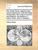 Pet. Adam Grant, against Inner-house interlocutor. Unto the Right Honourable, the Lords of Council and Session, the petition of Adam Grant, dyer in Glasgow, ... 1171390270 Book Cover