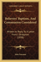 Believers' Baptism, And Communion Considered: Written In Reply To A Letter From J. Bridgman 1166577244 Book Cover