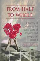 From Half to Whole: A Journey to Overcome the Battle Scars of Adoption and Living to Tell About It 1480076317 Book Cover