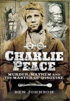 Charlie Peace: Murder, Mayhem and the Master of Disguise 1473862981 Book Cover