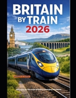 BRITAIN BY TRAIN 2026: Adventures Through Britain’s Changing Horizons (The Train Traveler Series) B0GQP9JNZ6 Book Cover