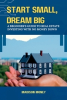 Start Small, Dream Big: A Beginner's Guide to Real Estate Investing with No Money Down B0BVF9BVFB Book Cover