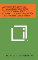 Address by Arthur H. Vandenberg Upon the Occasion of the Fortieth Anniversary of the Polish Daily News 1258599295 Book Cover