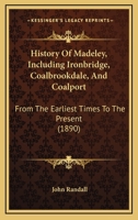 History Of Madeley, Including Ironbridge, Coalbrookdale, And Coalport: From The Earliest Times To The Present 1166480763 Book Cover