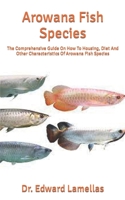 Arowana Fish Species: The Comprehensive Guide On How To Housing, Diet And Other Characteristics Of Arowana Fish Species B09TF1PWSB Book Cover