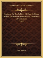 Evidence On The Subject Of Church-Rates, Before The Select Committee Of The House Of Commons 1161781552 Book Cover