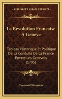 La Revolution Francaise A Geneve: Tableau Historique Et Politique De La Conduite De La France Envers Les Genevois (1795) 1104880229 Book Cover