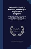 Historical record of the First, or the Royal Regiment of Dragoons: containing an account of its formation in the reign of King Charles the Second, and ... with plates - Primary Source Edition 3734062667 Book Cover