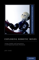 Exploring Robotic Minds: Actions, Symbols, and Consciousness as Self-Organizing Dynamic Phenomena 0190281065 Book Cover