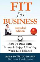 Fit For Business - Extended Edition: How To Deal With Stress & Enjoy A Healthy Work Life Balance 0995525900 Book Cover