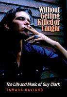 Without Getting Killed or Caught: The Life and Music of Guy Clark 1648430902 Book Cover