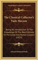 The Classical Collector's Vade Mecum: Being an Introduction to the Knowledge of the Best Editions of the Greek and Roman Classics 1437287352 Book Cover