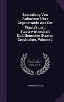 Sammlung Von Aufsatzen Uber Gegenstande Aus Der Staatskunst, Staatswirthschaft Und Neuesten Staaten Geschichte, Volume 1... 1340626667 Book Cover