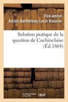 Solution Pratique de La Question de Cochinchine, Ou Fondation de La Politique Franaaise: Dans L'Extraame-Orient 2012459765 Book Cover