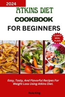 ATKINS DIET COOKBOOK FOR BEGINNERS: Easy, Tasty, And Flavorful Recipes For Weight Loss Using Atkins Diet. B0CVZR3KJ4 Book Cover