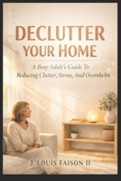 Declutter Your Home: A Busy Adults Guide To Reducing Clutter, Stress, And Overwhelm B0FM4FVDW1 Book Cover
