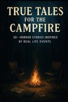 True Tales For The Campfire: 30+ Horror Stories Inspired by Real Life Events B0G445YJX7 Book Cover
