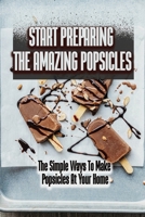 Start Preparing The Amazing Popsicles: The Simple Ways To Make Popsicles At Your Home B09S6D3TQ8 Book Cover