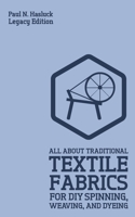 All about Traditional Textile Fabrics for DIY Spinning, Weaving, and Dyeing (Legacy Edition) : Classic Information on Fibers and Cloth Work 1643890867 Book Cover