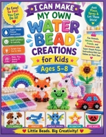 I CAN MAKE MY OWN WATER BEAD CREATIONS FOR KIDS AGES 5–8: Fun Animals, Vehicles, Fantasy Friends, and Decorations with Super-Simple Picture Instructions Kids Can Follow on Their Own B0HB2D65ZH Book Cover
