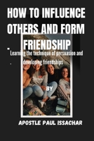 HOW TO INFLUENCE OTHERS AND FORM FRIENDSHIPS: Learning the technique of persuasion and developing friendships B0CTXVT9BZ Book Cover