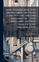 How to Make Effective Show-cards, off Hand Card Writing and pen Lettering by a new and Simple Method With Fifty-six Original Cuts; 1023977753 Book Cover
