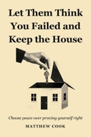 Let Them Think You Failed And Keep The House: Choose Peace Over Proving Yourself Right B0HN8KPLG1 Book Cover