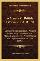 A Manual of British Historians to A. D. 1600: Containing a Chronological Account of the Early Chroni 1178717895 Book Cover