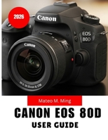 Canon EOS 80D User Guide 2026: Step-by-Step MANUAL Covering Setup, Controls, Shooting Techniques, Video Creation, Maintenance, and Advanced Functions (Camera Mastery Manual Guide) B0GYJ3X8FM Book Cover