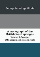 A Monograph of the British Fossil Sponges Volume 1. Sponges of Palaeozoic and Jurassic Strata 5518691815 Book Cover