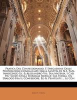 Pratica Del Confessionario, E Spiegazione Delle Proposizioni Condannate Dalla Santita Di N.S. Papa Innocenzo Xi., & Alessandro Vii.: Sua Materia, I ... Ed Il Penitente ... Le Con 1143304764 Book Cover