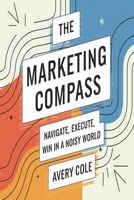 The Marketing Compass:: Navigate, Execute, and Win in a Noisy World B0F6NMKQQC Book Cover