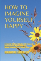 HOW TO IMAGINE YOURSELF HAPPY: A Powerful Three-Part Mindful I AM©Course in Superconscious Mindful Meditation, Mindful Self-Hypnosis and Mindful Living 1698537395 Book Cover