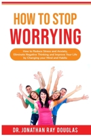 How to Stop Worrying: How to Reduce Stress and Anxiety, Eliminate Negative Thinking and Improve Your Life by Changing your Mind and Habits 1699621411 Book Cover