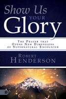 Show Us Your Glory: The Prayer that Opens New Dimensions of Supernatural Encounter 0768453593 Book Cover