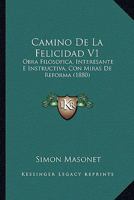 Camino De La Felicidad V1: Obra Filosofica, Interesante E Instructiva, Con Miras De Reforma (1880) 1168137063 Book Cover
