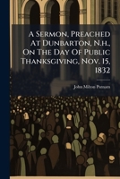 A Sermon, Preached At Dunbarton, N.h., On The Day Of Public Thanksgiving, Nov. 15, 1832 1178696618 Book Cover