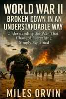 World War II Broken Down In An Understandable Way: Understanding the War That Changed Everything Simply Explained 1257051202 Book Cover