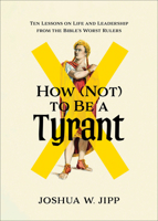 How (Not) to Be a Tyrant : Ten Lessons on Life and Leadership from the Bible's Worst Rulers 1587437201 Book Cover