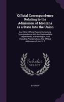 Official Correspondence Relating to the Admission of Montana as a State Into the Union: And Other Official Papers Comprising Correspondence With the State And War Departments, at Washington, And Inclu 1359232281 Book Cover