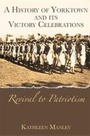 A History of Yorktown and Its Victory Celebrations: Revival to Patriotism 1596290781 Book Cover