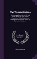 The Washingtoniana: Containing a Sketch of the Life and Death of the Late Gen. George Washington; With a Collection of Elegant Eulogies, Orations, ... all His Most Valuable Public Papers, and His 1340895935 Book Cover